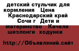 детский стульчик для кормления › Цена ­ 3 500 - Краснодарский край, Сочи г. Дети и материнство » Качели, шезлонги, ходунки   